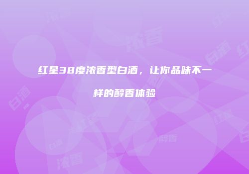 红星38度浓香型白酒，让你品味不一样的醇香体验