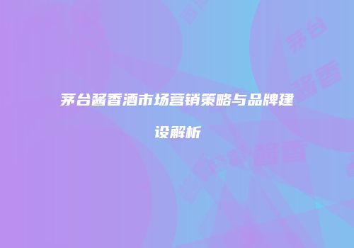 茅台酱香酒市场营销策略与品牌建设解析