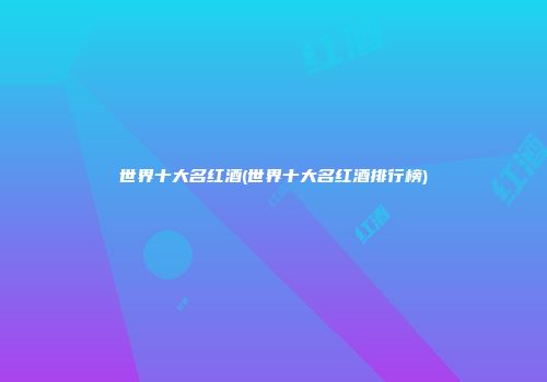 世界十大名红酒(世界十大名红酒排行榜)