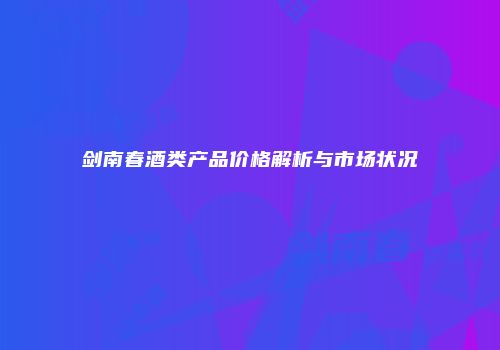 剑南春酒类产品价格解析与市场状况