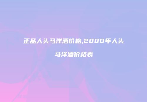 正品人头马洋酒价格,2000年人头马洋酒价格表