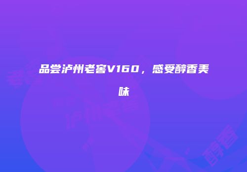 品尝泸州老窖V160，感受醇香美味