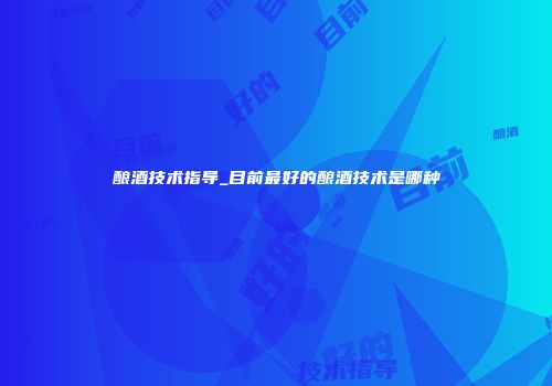 酿酒技术指导_目前最好的酿酒技术是哪种
