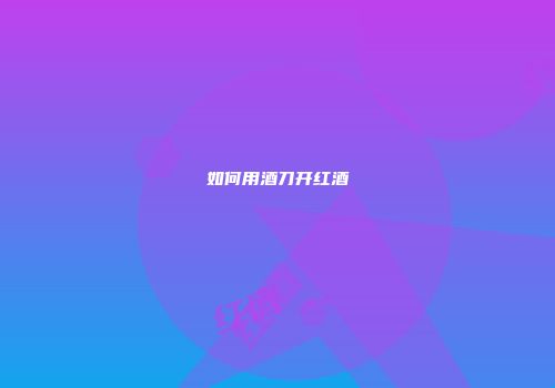 如何用酒刀开红酒
