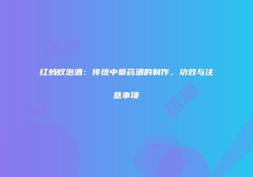红蚂蚁泡酒：传统中草药酒的制作、功效与注意事项