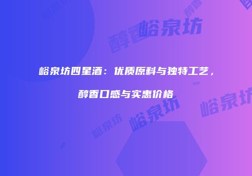 峪泉坊四星酒：优质原料与独特工艺，醇香口感与实惠价格