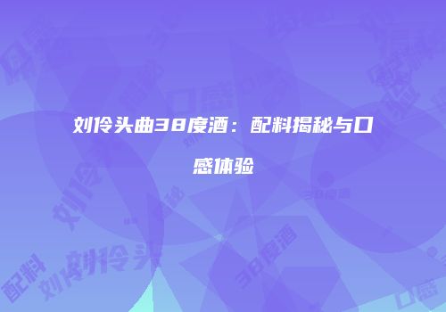 刘伶头曲38度酒：配料揭秘与口感体验