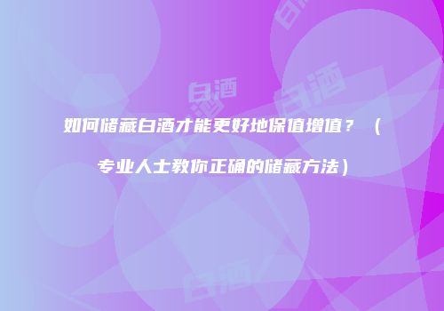 如何储藏白酒才能更好地保值增值？（专业人士教你正确的储藏方法）