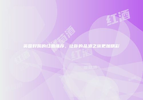 英国好喝的红酒推荐，让你的品酒之旅更加精彩