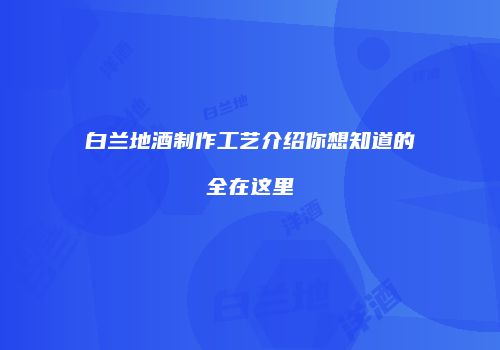 白兰地酒制作工艺介绍你想知道的全在这里
