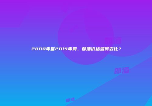 2000年至2015年间，郎酒价格如何变化？