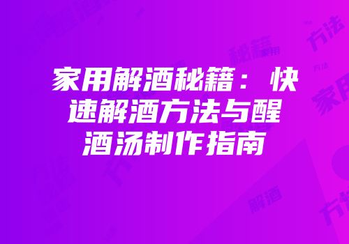 家用解酒秘籍：快速解酒方法与醒酒汤制作指南
