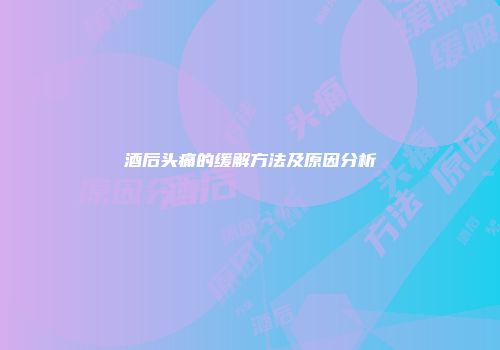 酒后头痛的缓解方法及原因分析