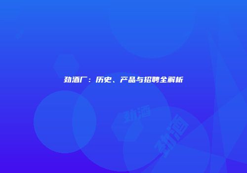 劲酒厂：历史、产品与招聘全解析