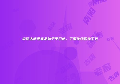 南阳古唐老窖品味千年口感，了解传统酿造工艺