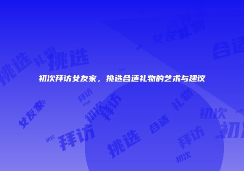 初次拜访女友家，挑选合适礼物的艺术与建议