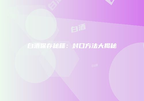 白酒保存秘籍：封口方法大揭秘
