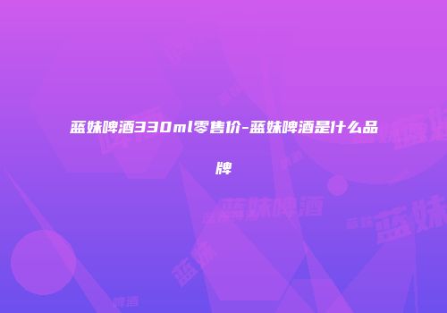 蓝妹啤酒330ml零售价-蓝妹啤酒是什么品牌