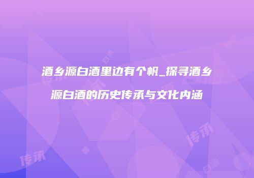 酒乡源白酒里边有个帆_探寻酒乡源白酒的历史传承与文化内涵