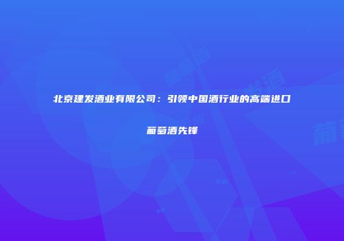 北京建发酒业有限公司：引领中国酒行业的高端进口葡萄酒先锋