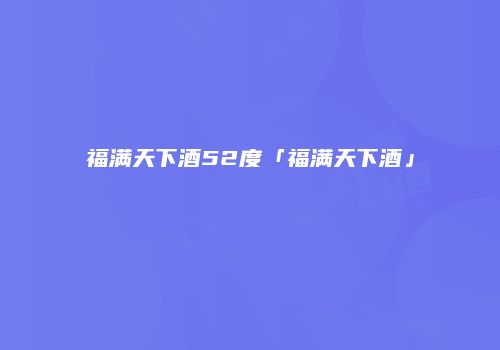 福满天下酒52度「福满天下酒」