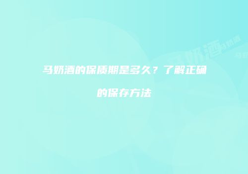 马奶酒的保质期是多久？了解正确的保存方法