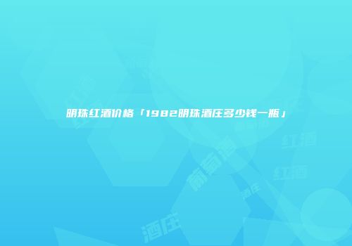 明珠红酒价格「1982明珠酒庄多少钱一瓶」