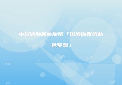 中国酒源窖藏原浆「国酒原浆酒蓝色梦想」