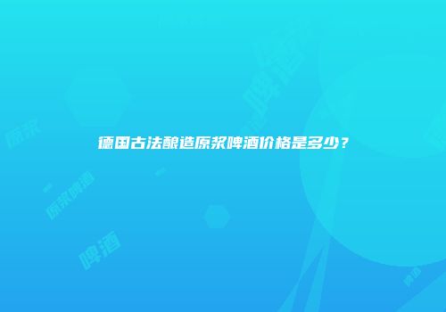 德国古法酿造原浆啤酒价格是多少？