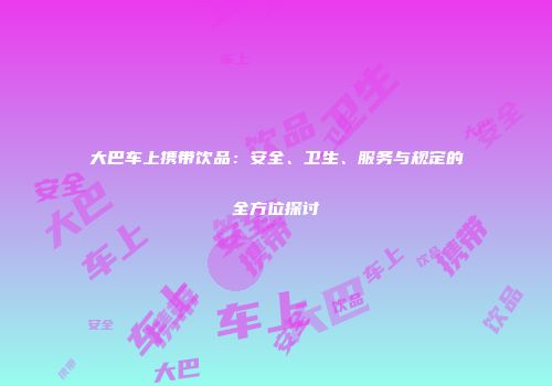大巴车上携带饮品：安全、卫生、服务与规定的全方位探讨