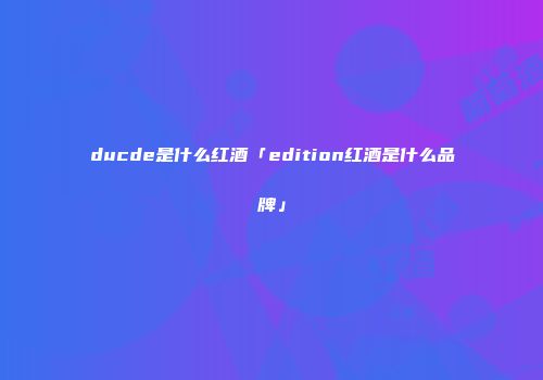 ducde是什么红酒「edition红酒是什么品牌」