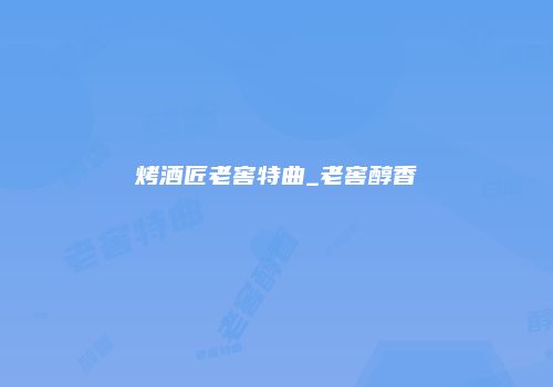 烤酒匠老窖特曲_老窖醇香