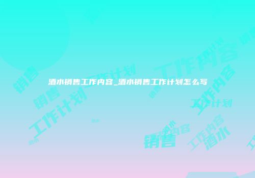 酒水销售工作内容_酒水销售工作计划怎么写