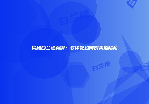 揭秘白兰地真假：教你轻松辨别美酒陷阱