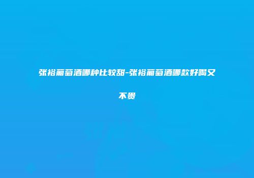 张裕葡萄酒哪种比较甜-张裕葡萄酒哪款好喝又不贵