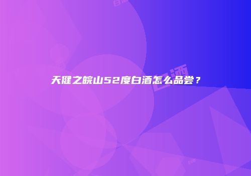 天健之皖山52度白酒怎么品尝？