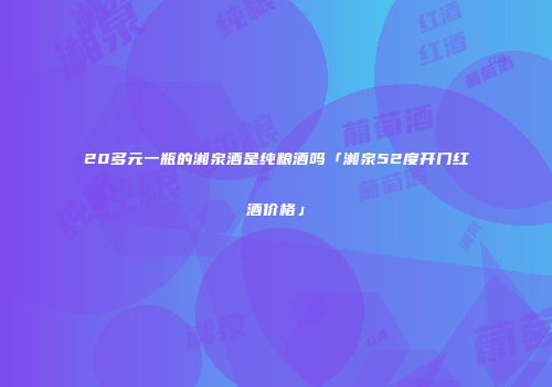 20多元一瓶的湘泉酒是纯粮酒吗「湘泉52度开门红酒价格」