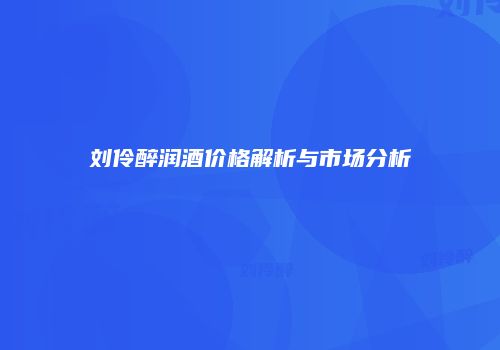 刘伶醉润酒价格解析与市场分析