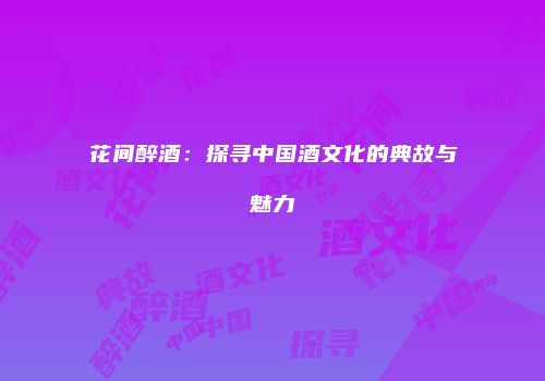 花间醉酒：探寻中国酒文化的典故与魅力