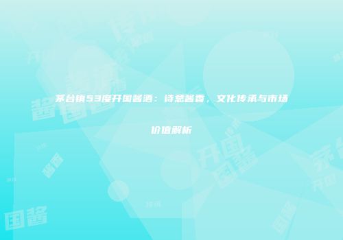 茅台镇53度开国酱酒：诗意酱香，文化传承与市场价值解析