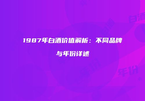 1987年白酒价值解析：不同品牌与年份详述