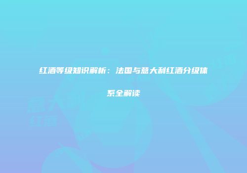 红酒等级知识解析：法国与意大利红酒分级体系全解读