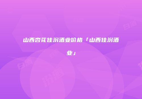 山西杏花佳汾酒业价格「山西佳汾酒业」