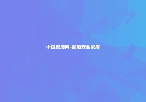 中国酿酒网-酿酒行业数据