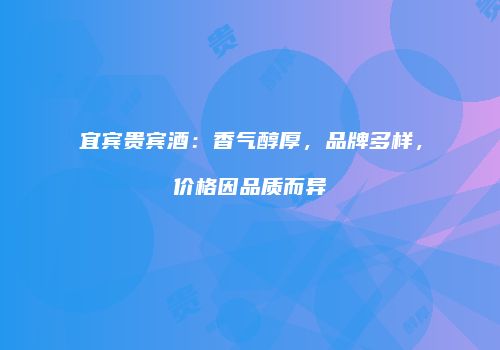 宜宾贵宾酒：香气醇厚，品牌多样，价格因品质而异