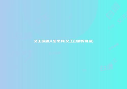 文王贡酒人生系列(文王白酒的销量)