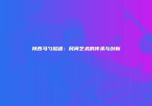 陕西马勺脸谱：民间艺术的传承与创新