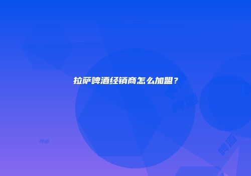 拉萨啤酒经销商怎么加盟？