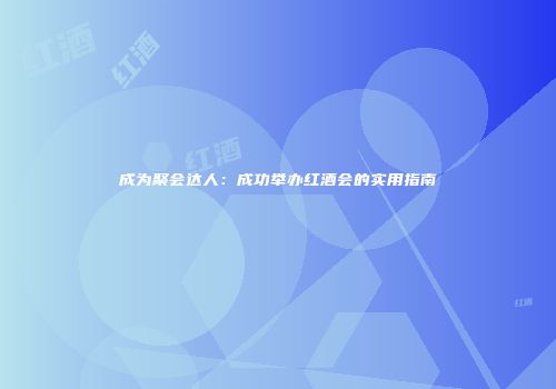 成为聚会达人：成功举办红酒会的实用指南