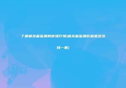了解威龙葡萄酒的市场行情(威龙葡萄酒价格是多少钱一瓶)